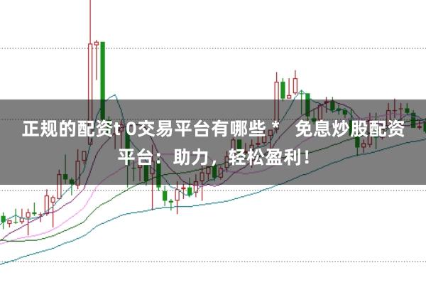正规的配资t 0交易平台有哪些 *   免息炒股配资平台：助力，轻松盈利！