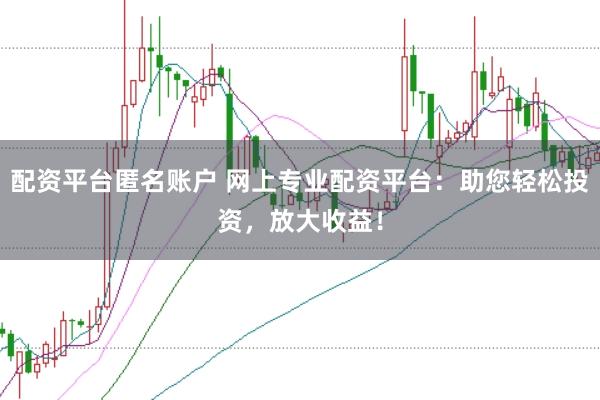 配资平台匿名账户 网上专业配资平台：助您轻松投资，放大收益！