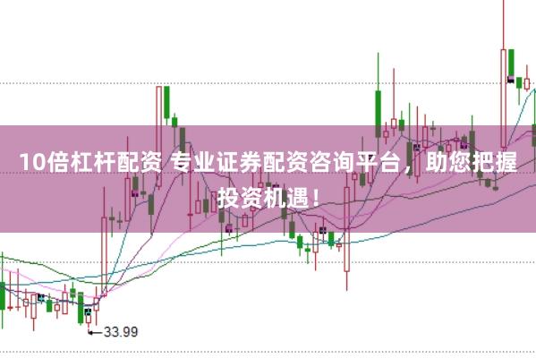 10倍杠杆配资 专业证券配资咨询平台，助您把握投资机遇！