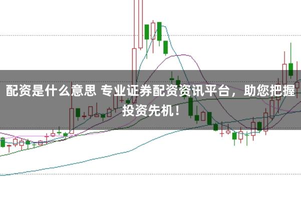 配资是什么意思 专业证券配资资讯平台，助您把握投资先机！
