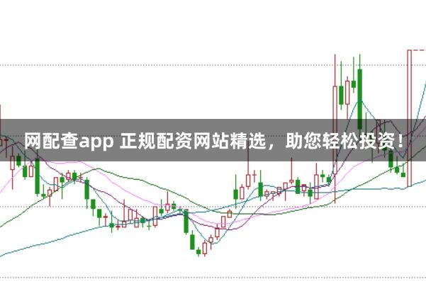网配查app 正规配资网站精选，助您轻松投资！