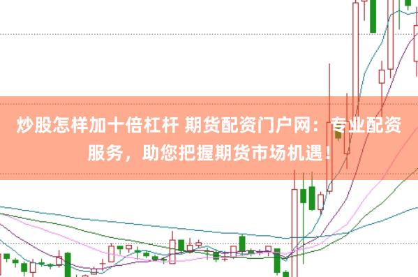 炒股怎样加十倍杠杆 期货配资门户网：专业配资服务，助您把握期货市场机遇！