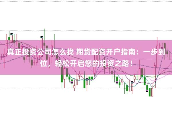 真正投资公司怎么找 期货配资开户指南：一步到位，轻松开启您的投资之路！