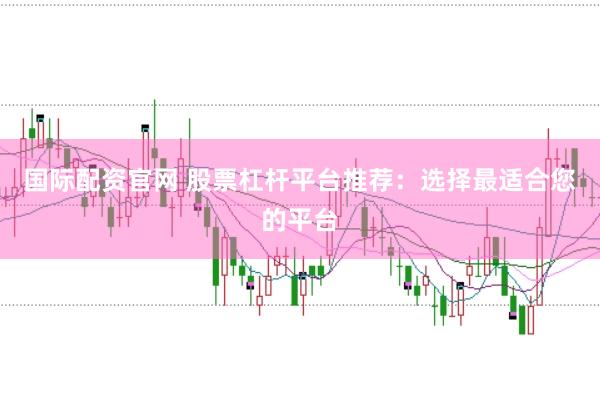 国际配资官网 股票杠杆平台推荐：选择最适合您的平台