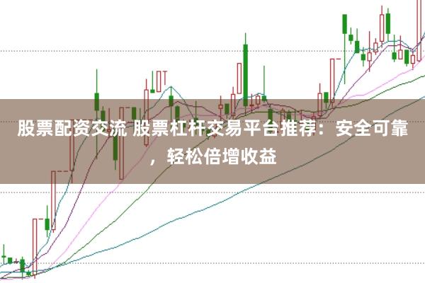 股票配资交流 股票杠杆交易平台推荐：安全可靠，轻松倍增收益