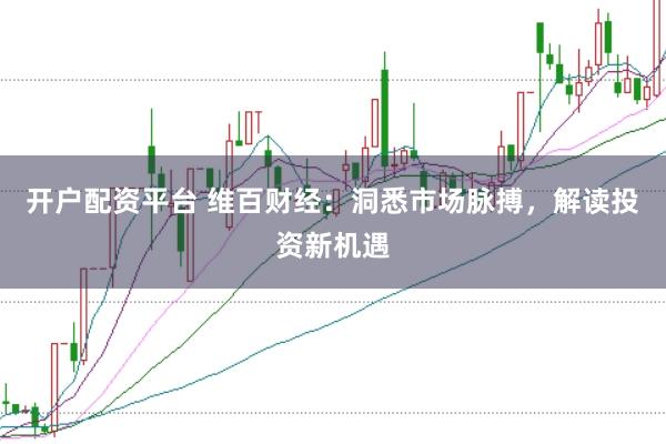 开户配资平台 维百财经：洞悉市场脉搏，解读投资新机遇