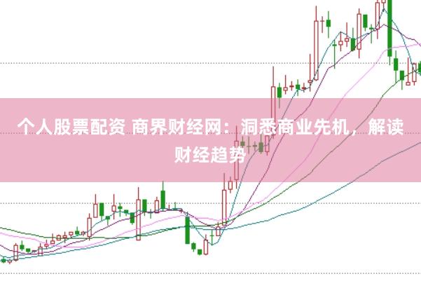 个人股票配资 商界财经网：洞悉商业先机，解读财经趋势