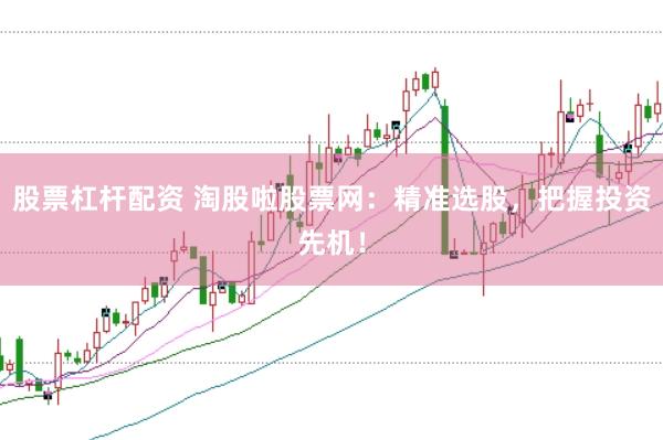 股票杠杆配资 淘股啦股票网：精准选股，把握投资先机！