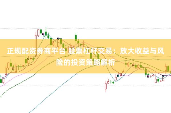 正规配资券商平台 股票杠杆交易：放大收益与风险的投资策略解析