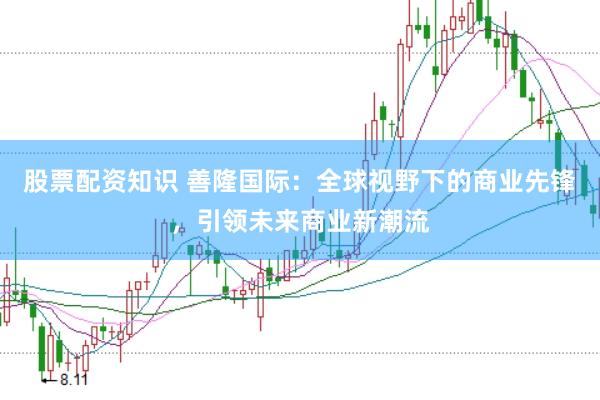 股票配资知识 善隆国际：全球视野下的商业先锋，引领未来商业新潮流