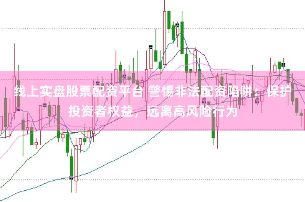 线上实盘股票配资平台 警惕非法配资陷阱：保护投资者权益，远离高风险行为