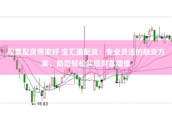 股票配资哪家好 宝汇盈配资：专业灵活的融资方案，助您轻松实现财富增值