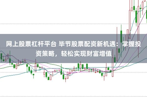 网上股票杠杆平台 毕节股票配资新机遇：掌握投资策略，轻松实现财富增值