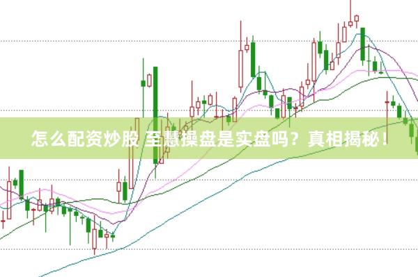 怎么配资炒股 至慧操盘是实盘吗？真相揭秘！