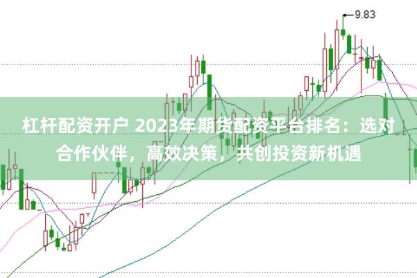 杠杆配资开户 2023年期货配资平台排名：选对合作伙伴，高效决策，共创投资新机遇