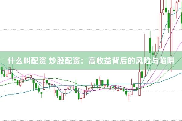 什么叫配资 炒股配资：高收益背后的风险与陷阱