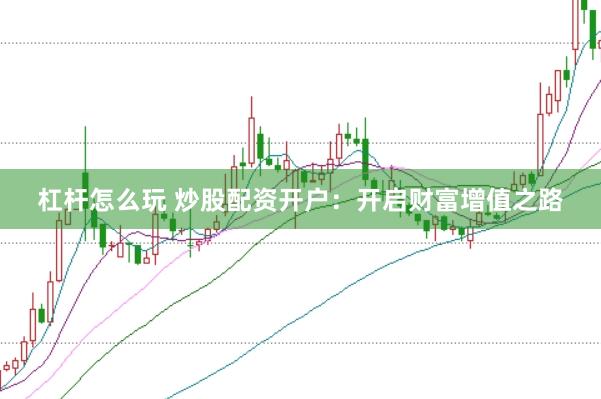 杠杆怎么玩 炒股配资开户：开启财富增值之路