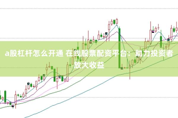 a股杠杆怎么开通 在线股票配资平台：助力投资者放大收益