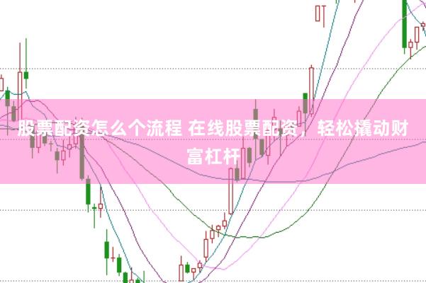 股票配资怎么个流程 在线股票配资，轻松撬动财富杠杆