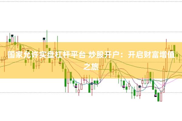 国家允许实盘杠杆平台 炒股开户：开启财富增值之旅