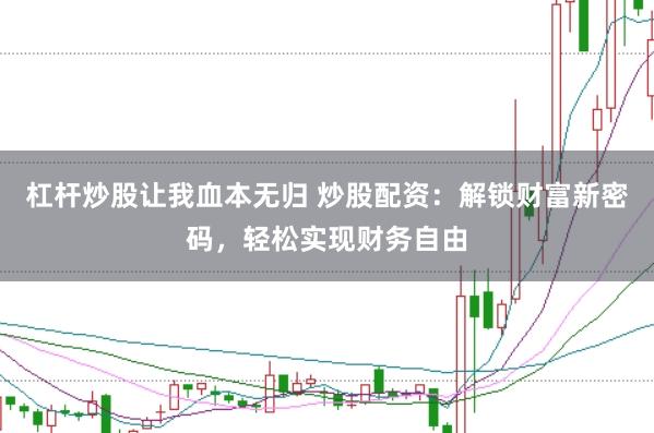 杠杆炒股让我血本无归 炒股配资：解锁财富新密码，轻松实现财务自由
