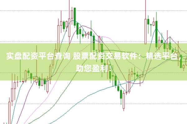 实盘配资平台查询 股票配资交易软件：精选平台，助您盈利！