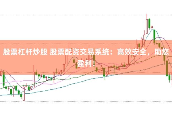 股票杠杆炒股 股票配资交易系统：高效安全，助您盈利！