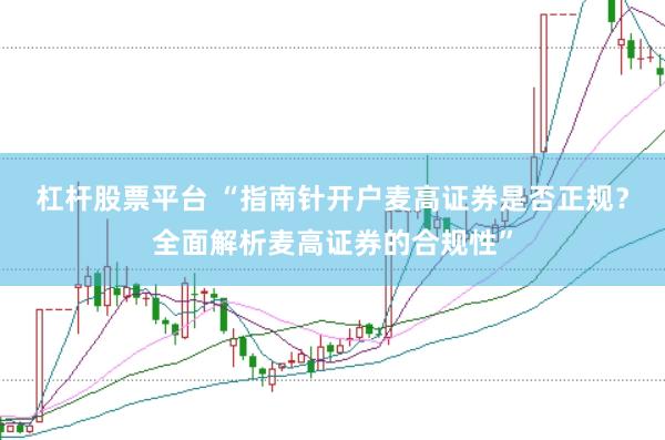 杠杆股票平台 “指南针开户麦高证券是否正规？全面解析麦高证券的合规性”