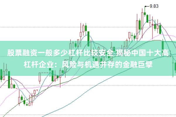 股票融资一般多少杠杆比较安全 揭秘中国十大高杠杆企业：风险与机遇并存的金融巨擘