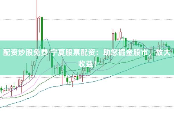 配资炒股免费 宁夏股票配资：助您掘金股市，放大收益！