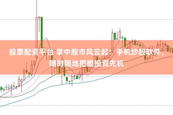 股票配资平台 掌中股市风云起：手机炒股软件，随时随地把握投资先机