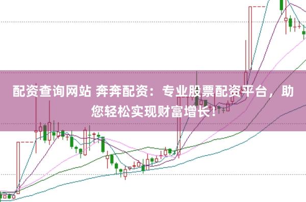 配资查询网站 奔奔配资：专业股票配资平台，助您轻松实现财富增长！
