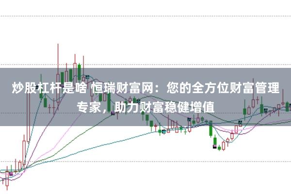 炒股杠杆是啥 恒瑞财富网：您的全方位财富管理专家，助力财富稳健增值