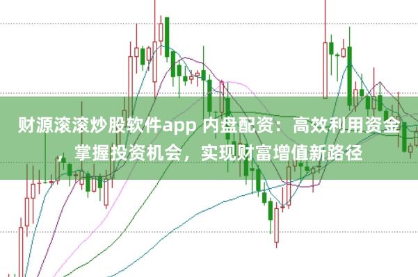 财源滚滚炒股软件app 内盘配资：高效利用资金，掌握投资机会，实现财富增值新路径