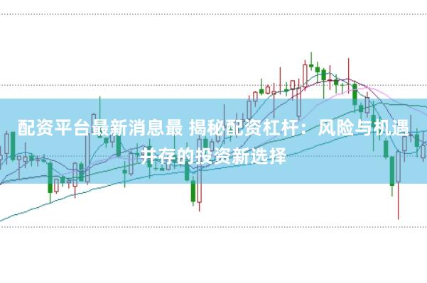 配资平台最新消息最 揭秘配资杠杆：风险与机遇并存的投资新选择