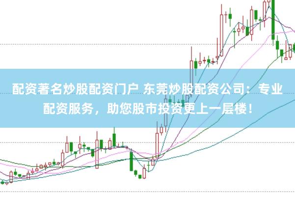 配资著名炒股配资门户 东莞炒股配资公司：专业配资服务，助您股市投资更上一层楼！