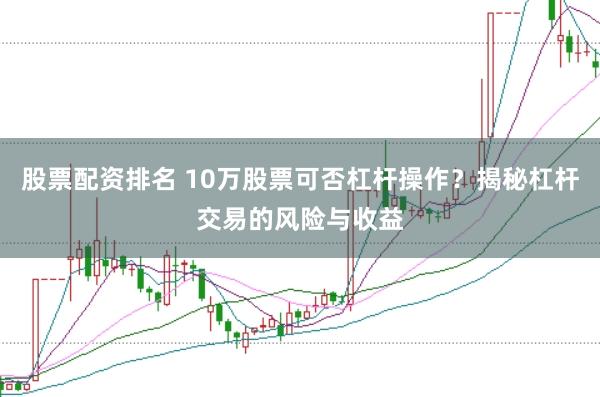 股票配资排名 10万股票可否杠杆操作？揭秘杠杆交易的风险与收益
