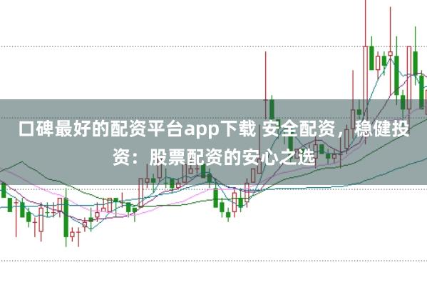 口碑最好的配资平台app下载 安全配资，稳健投资：股票配资的安心之选