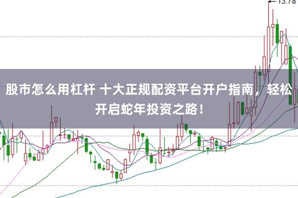 股市怎么用杠杆 十大正规配资平台开户指南，轻松开启蛇年投资之路！
