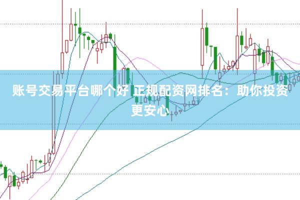 账号交易平台哪个好 正规配资网排名：助你投资更安心