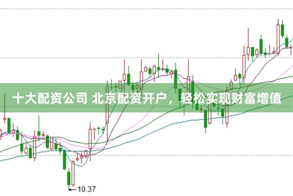 十大配资公司 北京配资开户，轻松实现财富增值