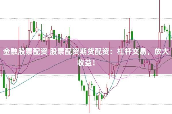 金融股票配资 股票配资期货配资：杠杆交易，放大收益！