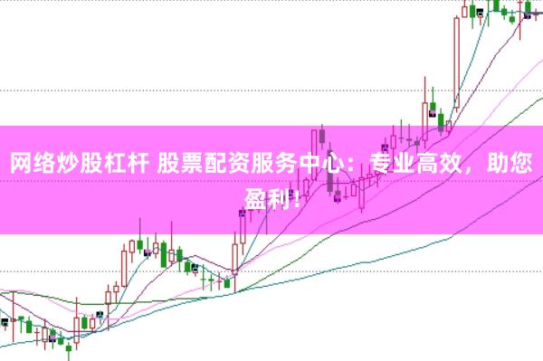 网络炒股杠杆 股票配资服务中心：专业高效，助您盈利！
