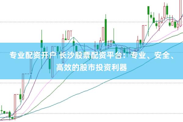 专业配资开户 长沙股票配资平台：专业、安全、高效的股市投资利器