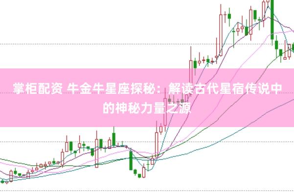 掌柜配资 牛金牛星座探秘：解读古代星宿传说中的神秘力量之源