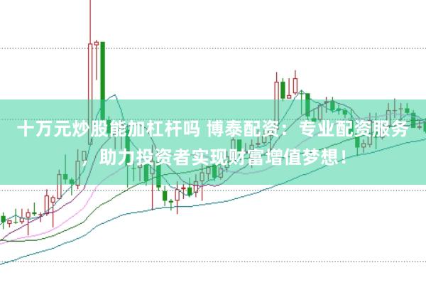 十万元炒股能加杠杆吗 博泰配资：专业配资服务，助力投资者实现财富增值梦想！