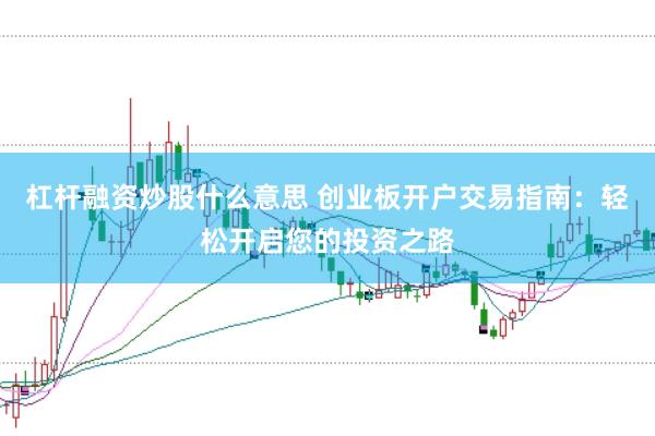 杠杆融资炒股什么意思 创业板开户交易指南：轻松开启您的投资之路