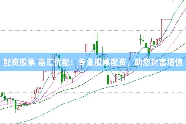 配资股票 嘉汇优配：专业股票配资，助您财富增值
