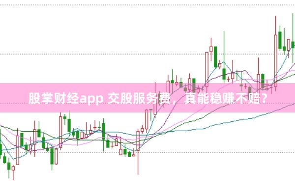 股掌财经app 交股服务费，真能稳赚不赔？