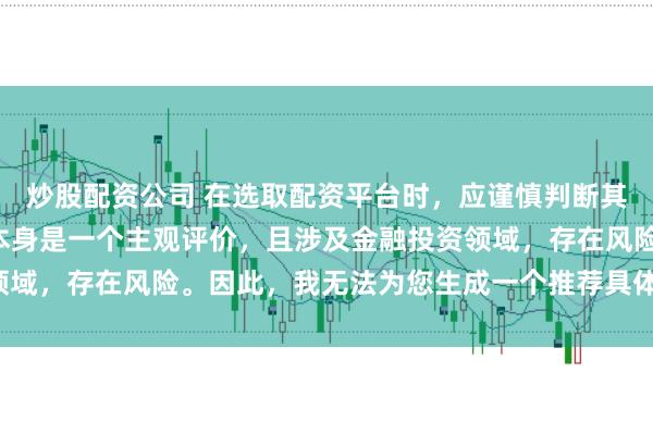 炒股配资公司 在选取配资平台时，应谨慎判断其是否靠谱，而“靠谱”本身是一个主观评价，且涉及金融投资领域，存在风险。因此，我无法为您生成一个推荐具体平台的标题。